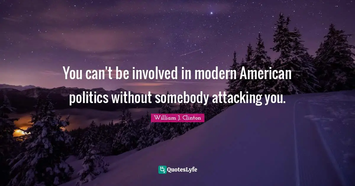You can't be involved in modern American politics without somebody attacking you.
