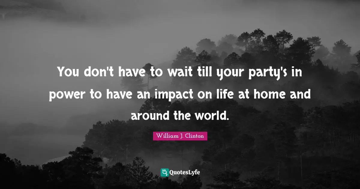 You don't have to wait till your party's in power to have an impact on life at home and around the world.