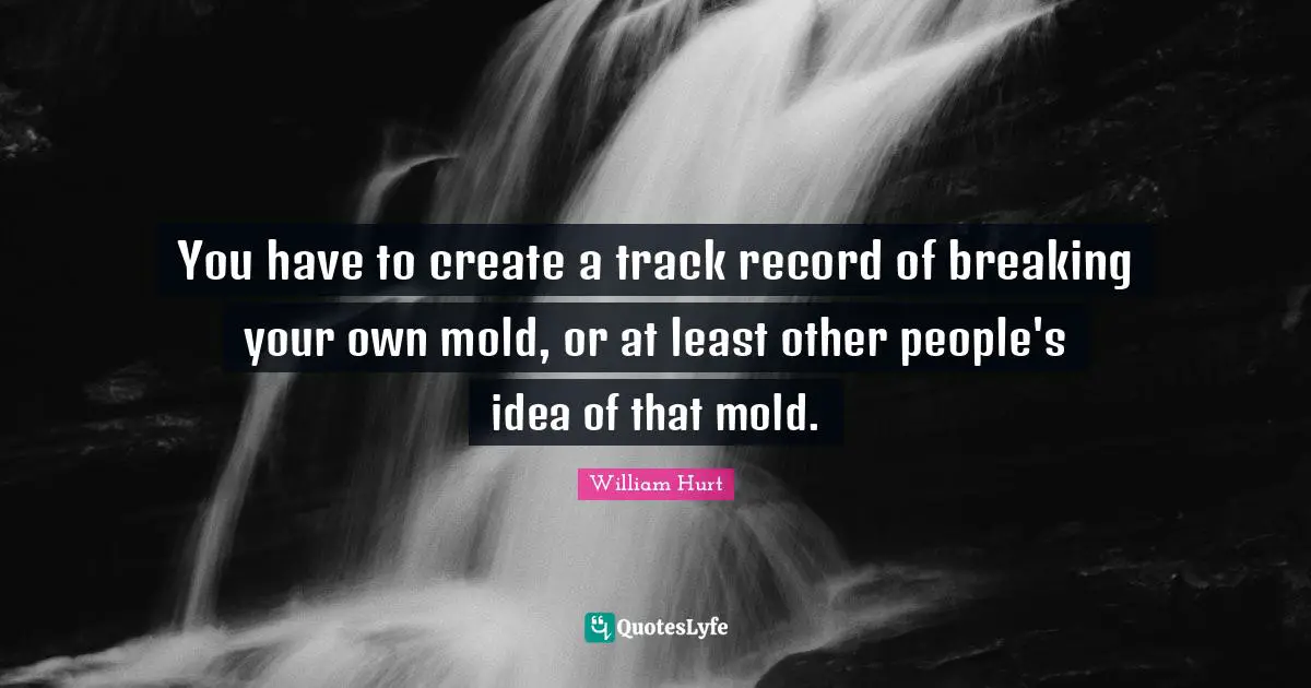 You have to create a track record of breaking your own mold, or at least other people's idea of that mold.
