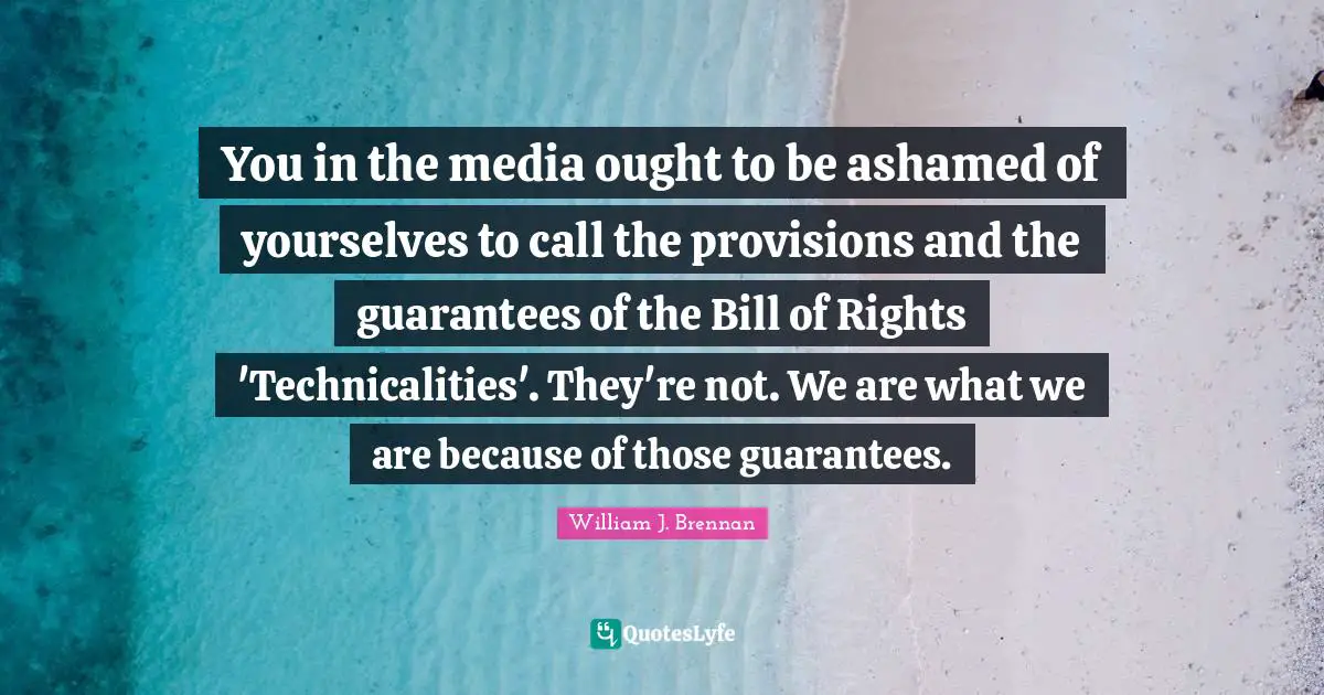 You in the media ought to be ashamed of yourselves to call the provisions and the guarantees of the Bill of Rights 'Technicalities'. They're not. We are what we are because of those guarantees.