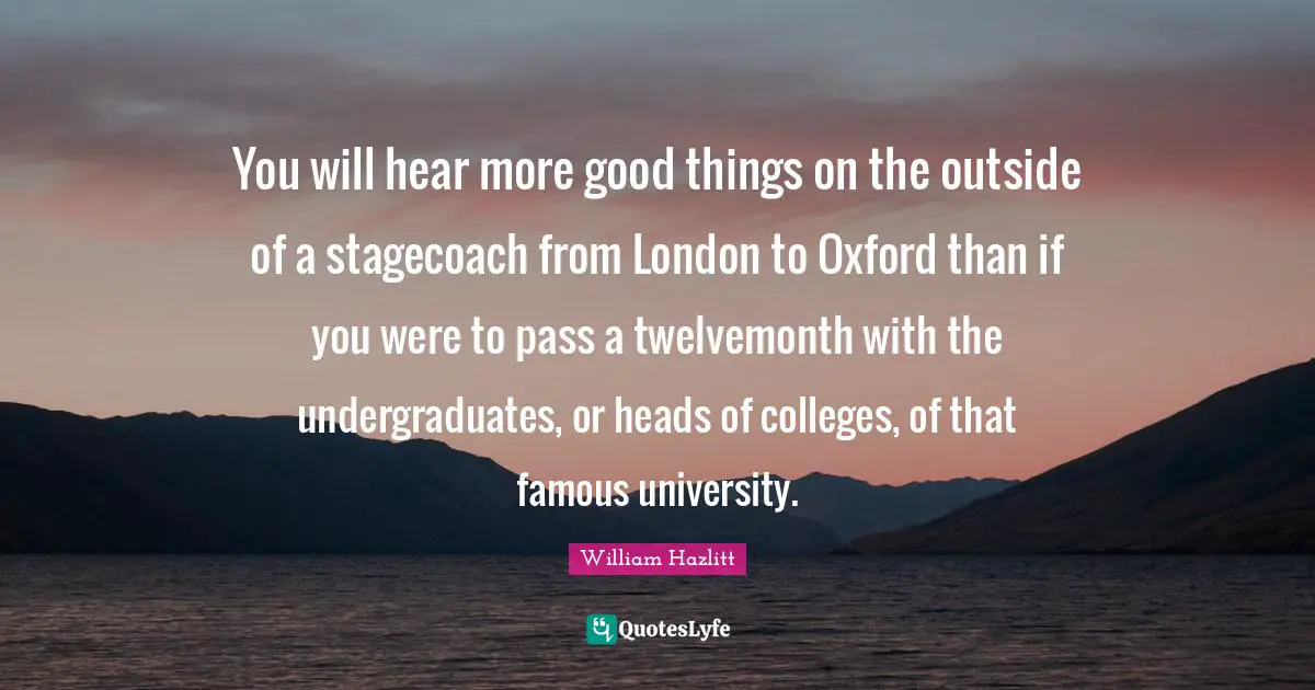 You will hear more good things on the outside of a stagecoach from London to Oxford than if you were to pass a twelvemonth with the undergraduates, or heads of colleges, of that famous university.