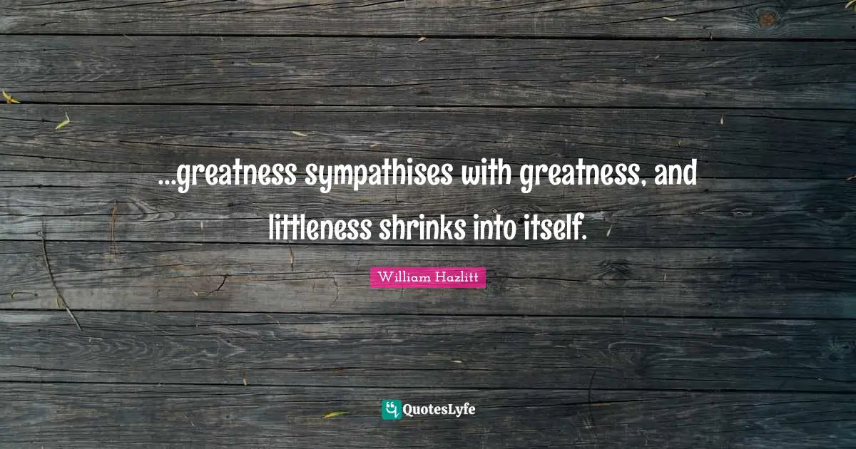 Shrinks Quotes: "...greatness sympathises with greatness, and littleness shrinks into itself."