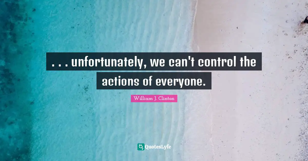 . . . unfortunately, we can't control the actions of everyone.
