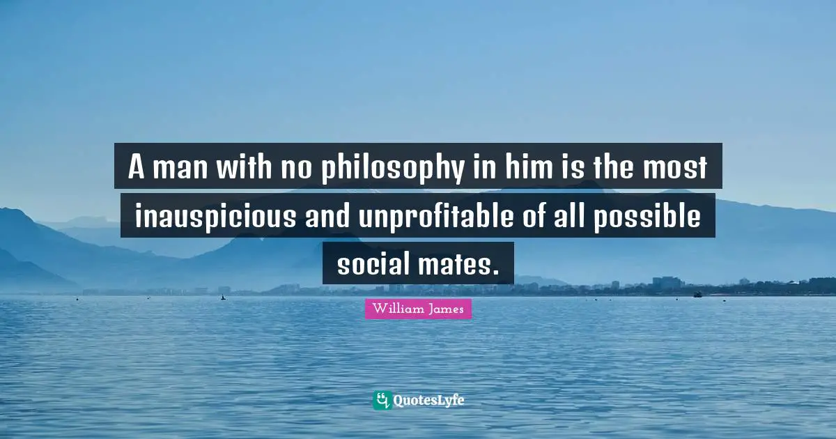 A man with no philosophy in him is the most inauspicious and unprofitable of all possible social mates.