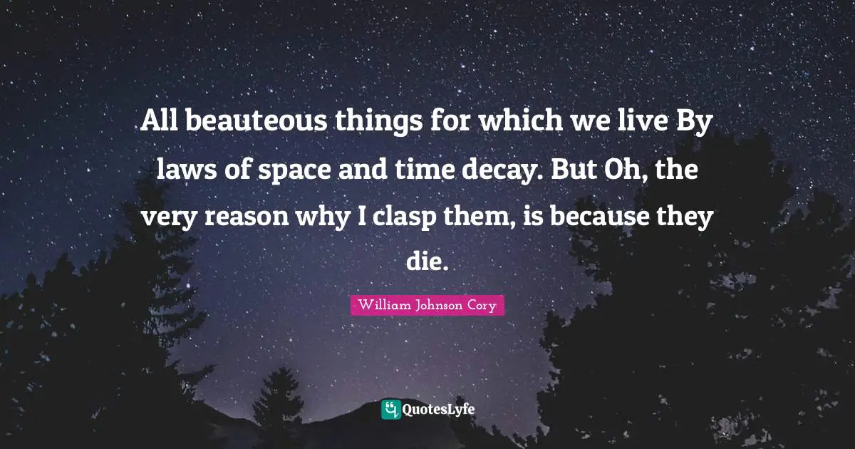All beauteous things for which we live By laws of space and time decay. But Oh, the very reason why I clasp them, is because they die.