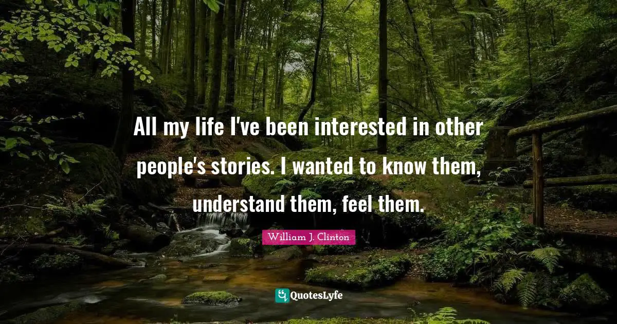All my life I've been interested in other people's stories. I wanted to know them, understand them, feel them.