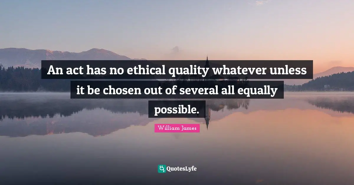 An act has no ethical quality whatever unless it be chosen out of several all equally possible.