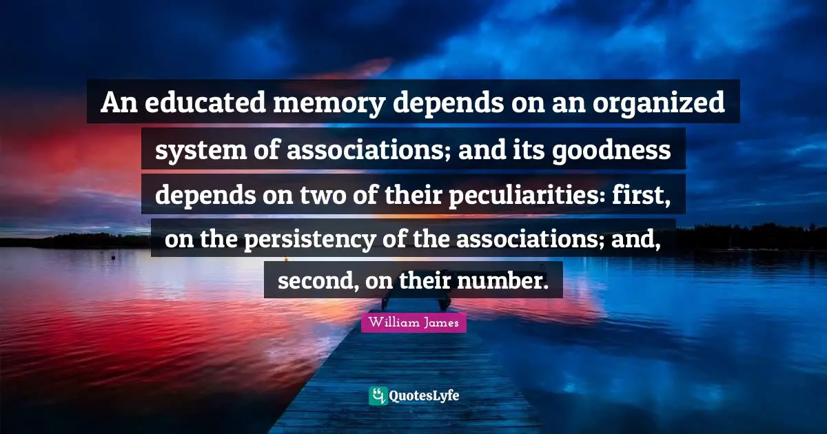 An educated memory depends on an organized system of associations; and its goodness depends on two of their peculiarities: first, on the persistency of the associations; and, second, on their number.