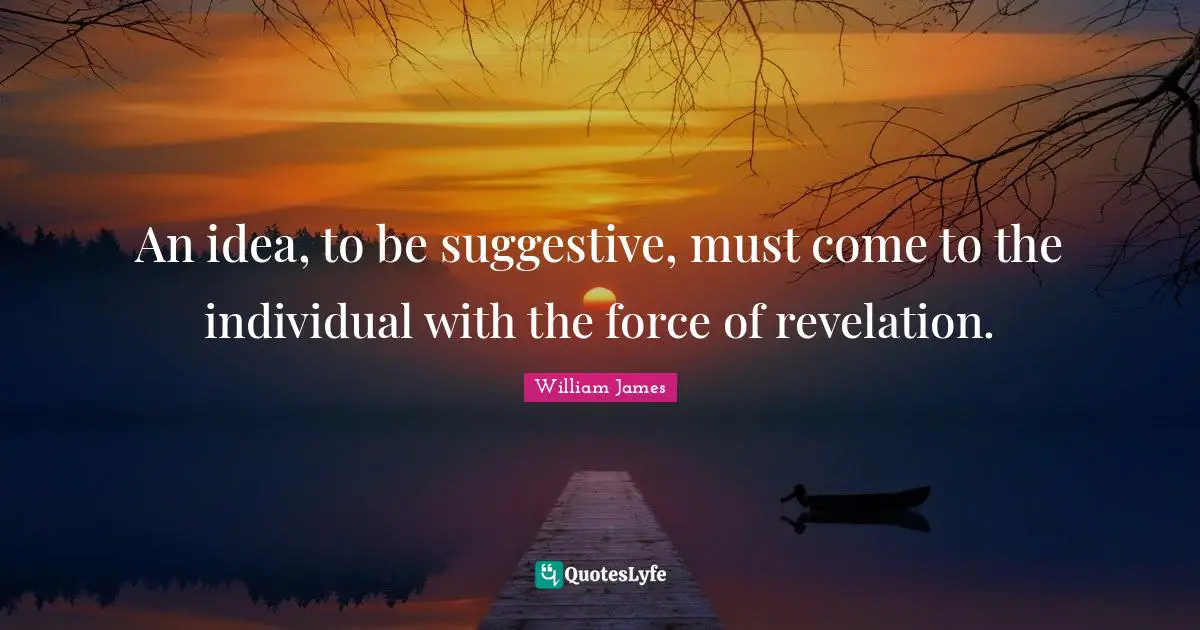 An idea, to be suggestive, must come to the individual with the force of revelation.