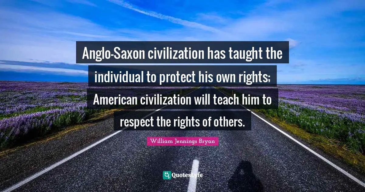 William Jennings Bryan Quotes: "Anglo-Saxon civilization has taught the individual to protect his own rights; American civilization will teach him to respect the rights of others."