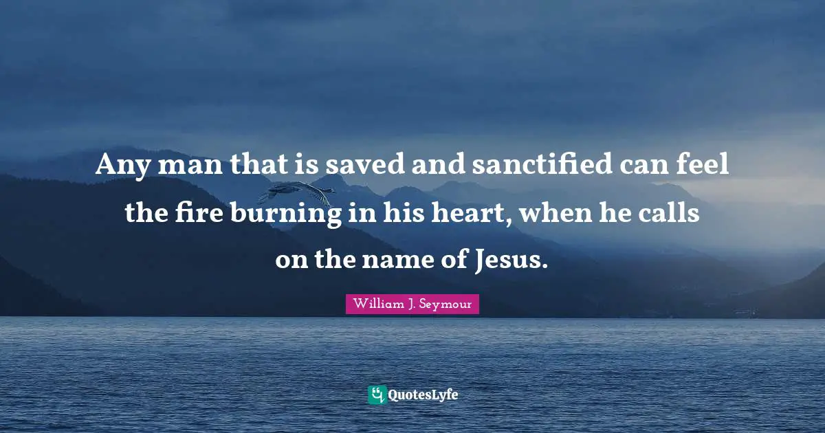 Saved Quotes: "Any man that is saved and sanctified can feel the fire burning in his heart, when he calls on the name of Jesus."