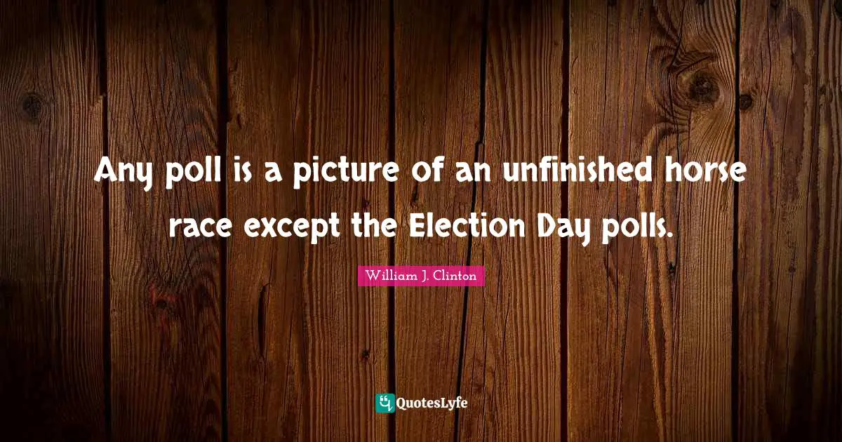 Election Day Quotes: "Any poll is a picture of an unfinished horse race except the Election Day polls."