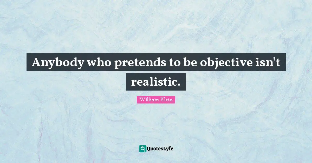 Anybody who pretends to be objective isn't realistic.