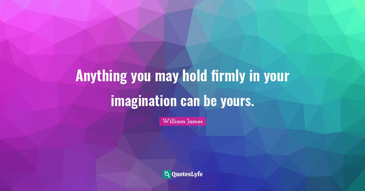 Anything you may hold firmly in your imagination can be yours.