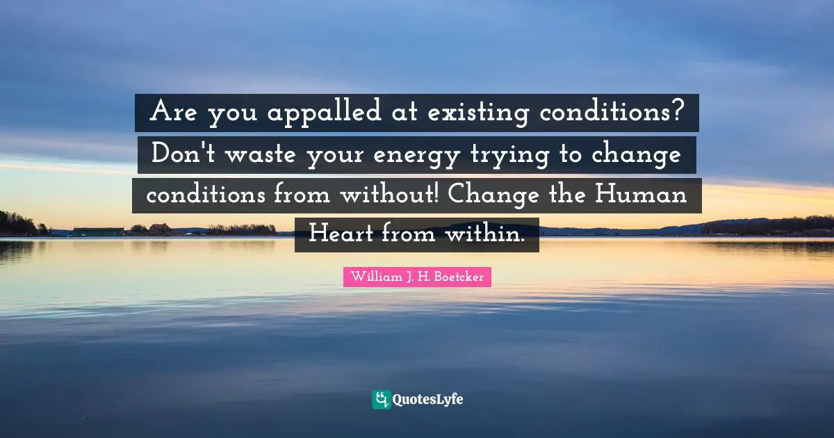 Are you appalled at existing conditions? Don't waste your energy trying to change conditions from without! Change the Human Heart from within.