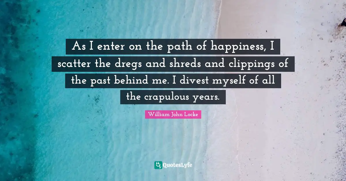 As I enter on the path of happiness, I scatter the dregs and shreds and clippings of the past behind me. I divest myself of all the crapulous years.