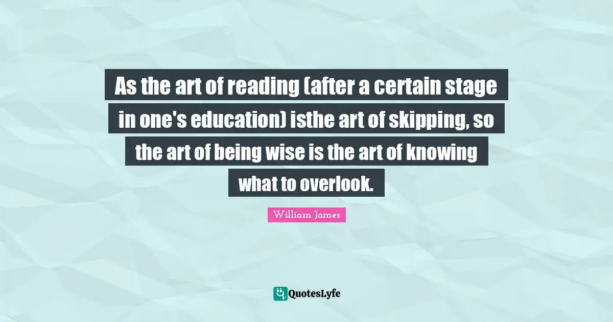 As the art of reading (after a certain stage in one's education) isthe art of skipping, so the art of being wise is the art of knowing what to overlook.