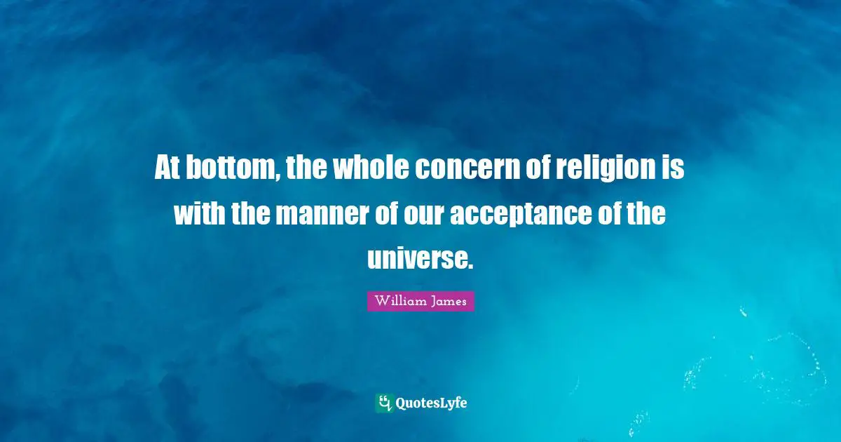 At bottom, the whole concern of religion is with the manner of our acceptance of the universe.
