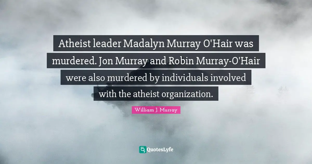 Atheist leader Madalyn Murray O'Hair was murdered. Jon Murray and Robin Murray-O'Hair were also murdered by individuals involved with the atheist organization.