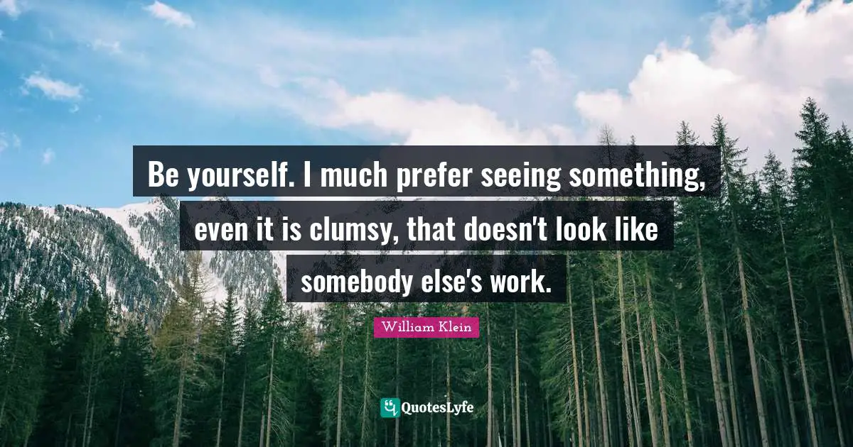 Clumsy Quotes: "Be yourself. I much prefer seeing something, even it is clumsy, that doesn't look like somebody else's work."