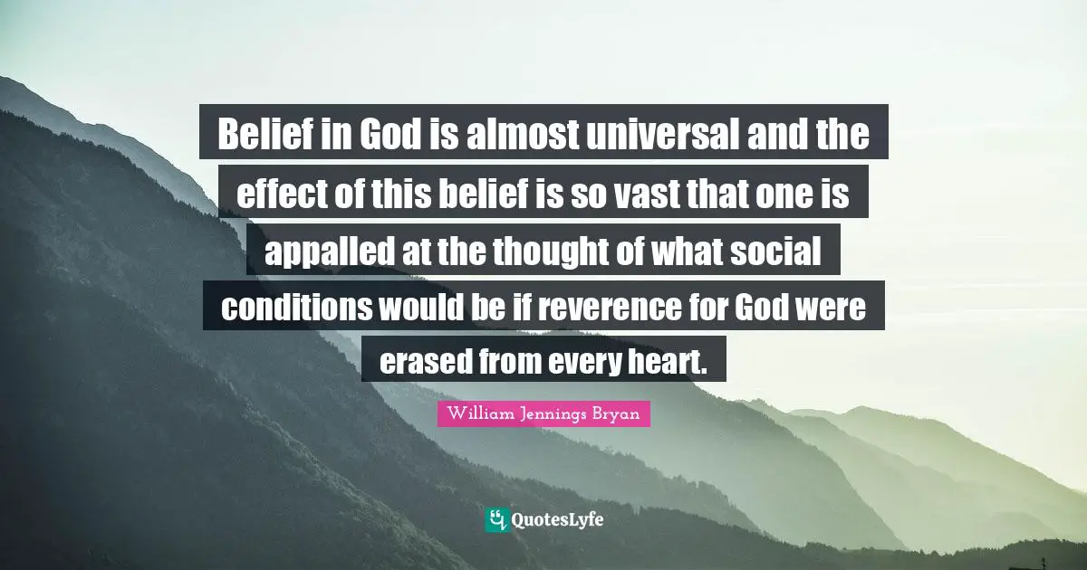 Belief in God is almost universal and the effect of this belief is so vast that one is appalled at the thought of what social conditions would be if reverence for God were erased from every heart.