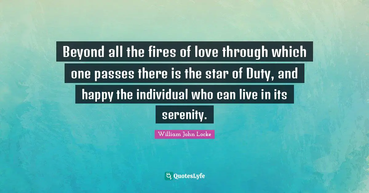 Beyond all the fires of love through which one passes there is the star of Duty, and happy the individual who can live in its serenity.