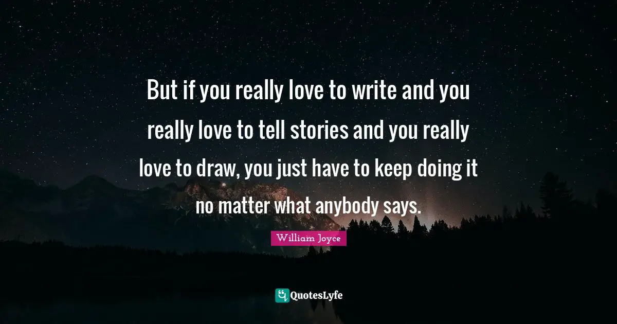 But if you really love to write and you really love to tell stories and you really love to draw, you just have to keep doing it no matter what anybody says.