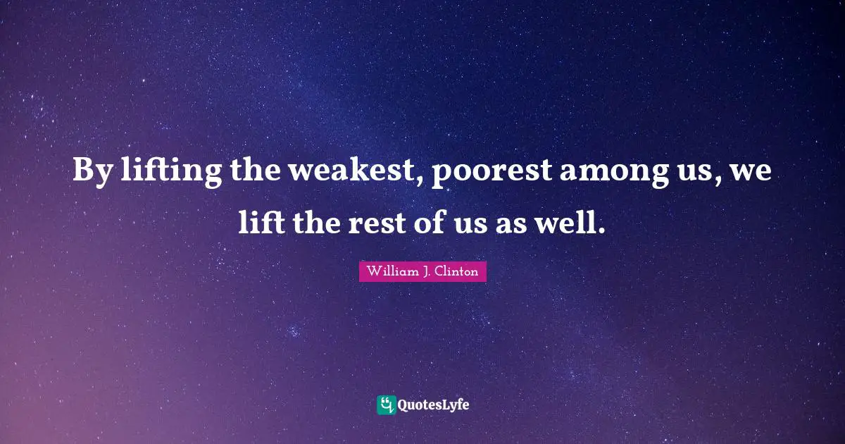 By lifting the weakest, poorest among us, we lift the rest of us as well.