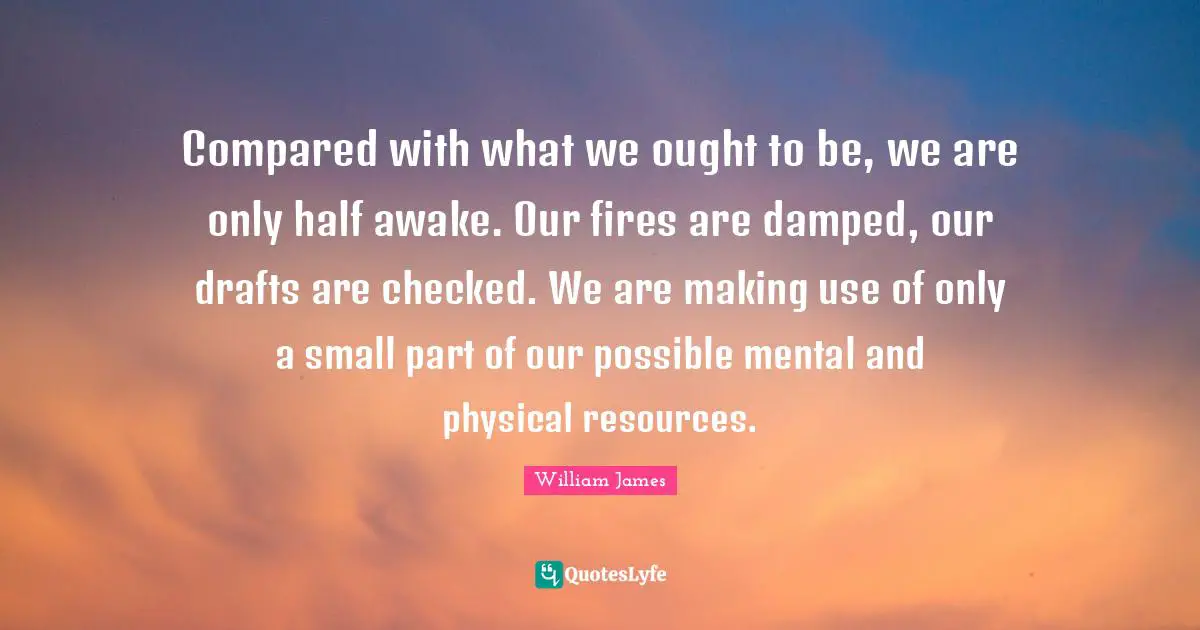 Compared with what we ought to be, we are only half awake. Our fires are damped, our drafts are checked. We are making use of only a small part of our possible mental and physical resources.