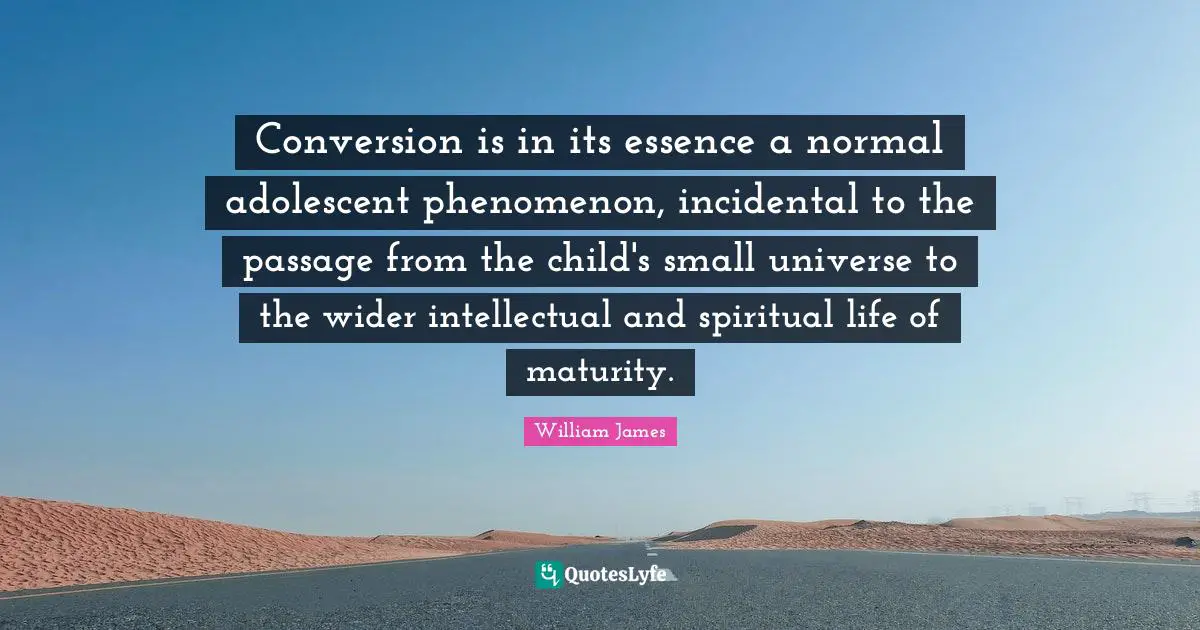 Conversion is in its essence a normal adolescent phenomenon, incidental to the passage from the child's small universe to the wider intellectual and spiritual life of maturity.