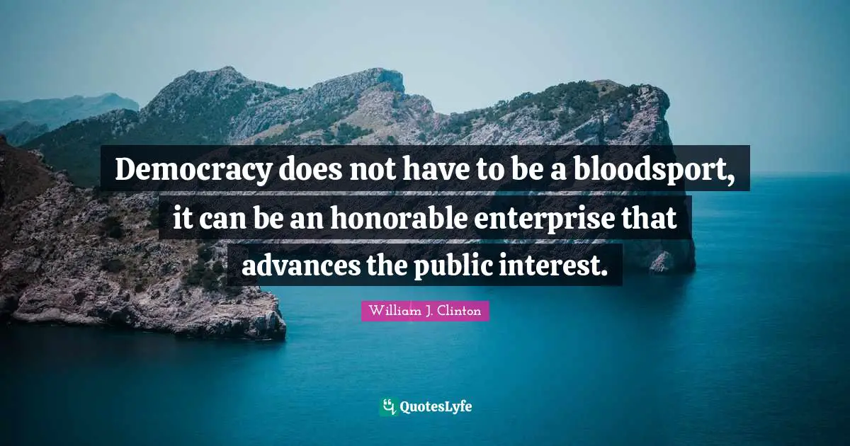 Democracy does not have to be a bloodsport, it can be an honorable enterprise that advances the public interest.