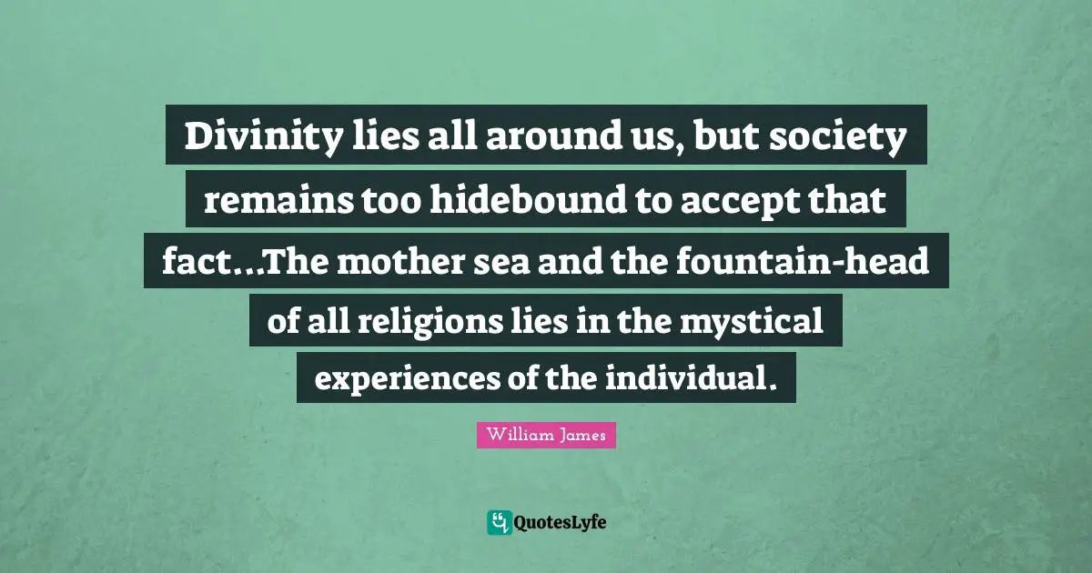 Divinity lies all around us, but society remains too hidebound to accept that fact...The mother sea and the fountain-head of all religions lies in the mystical experiences of the individual.
