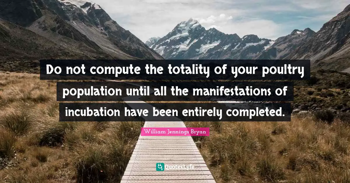 William Jennings Bryan Quotes: "Do not compute the totality of your poultry population until all the manifestations of incubation have been entirely completed."