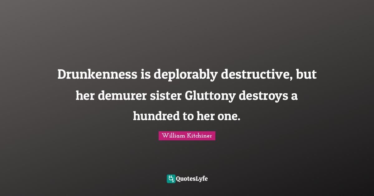 Culinary Quotes: "Drunkenness is deplorably destructive, but her demurer sister Gluttony destroys a hundred to her one."