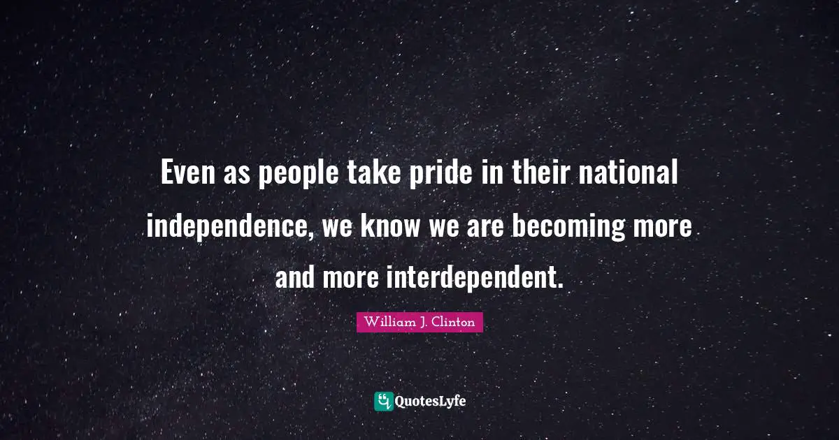 Even as people take pride in their national independence, we know we are becoming more and more interdependent.