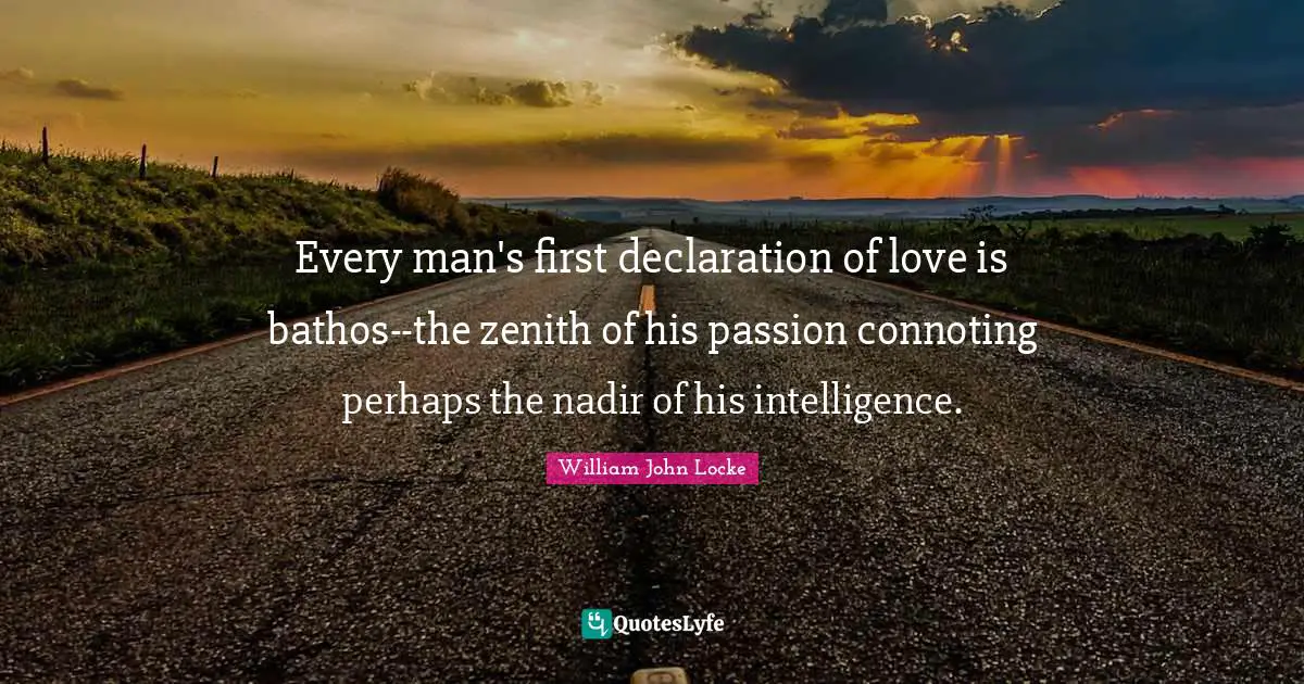 Every man's first declaration of love is bathos--the zenith of his passion connoting perhaps the nadir of his intelligence.