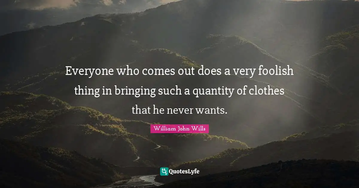 Everyone who comes out does a very foolish thing in bringing such a quantity of clothes that he never wants.