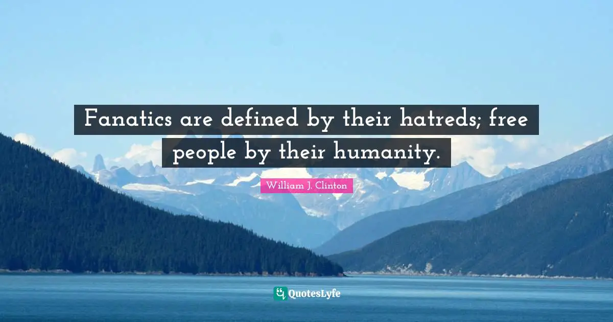 Fanatics are defined by their hatreds; free people by their humanity.