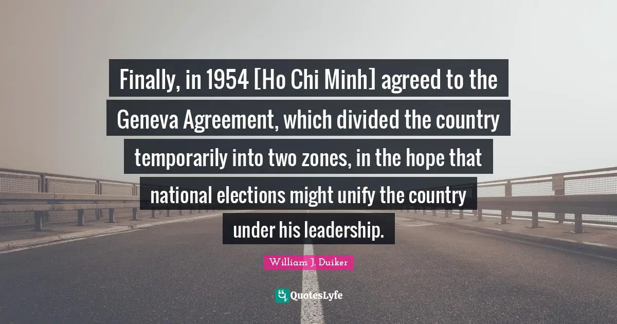 Finally, in 1954 [Ho Chi Minh] agreed to the Geneva Agreement, which divided the country temporarily into two zones, in the hope that national elections might unify the country under his leadership.