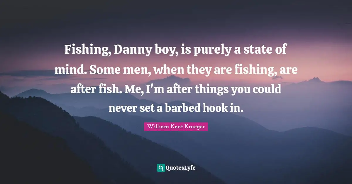 Fishing, Danny boy, is purely a state of mind. Some men, when they are fishing, are after fish. Me, I'm after things you could never set a barbed hook in.