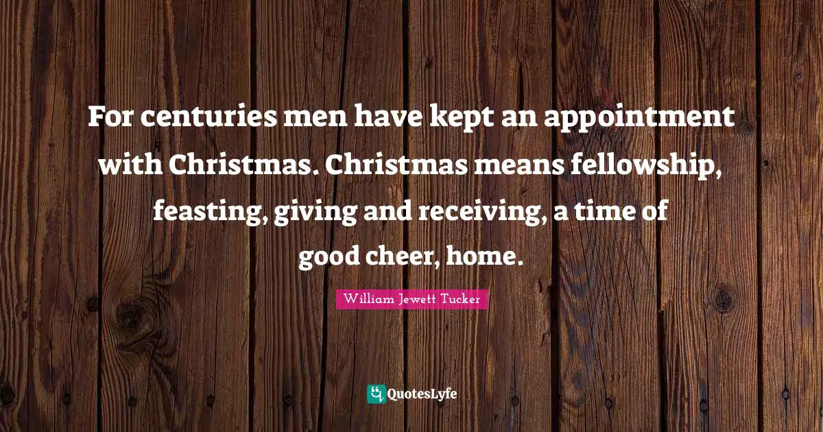 For centuries men have kept an appointment with Christmas. Christmas means fellowship, feasting, giving and receiving, a time of good cheer, home.