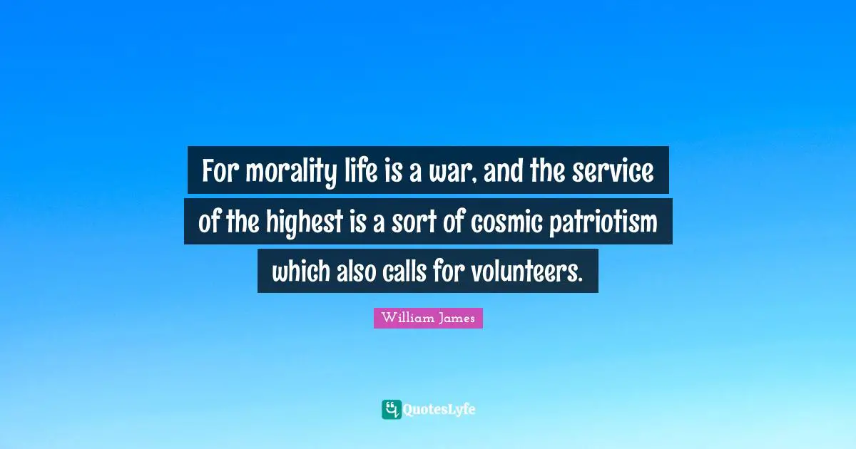 For morality life is a war, and the service of the highest is a sort of cosmic patriotism which also calls for volunteers.