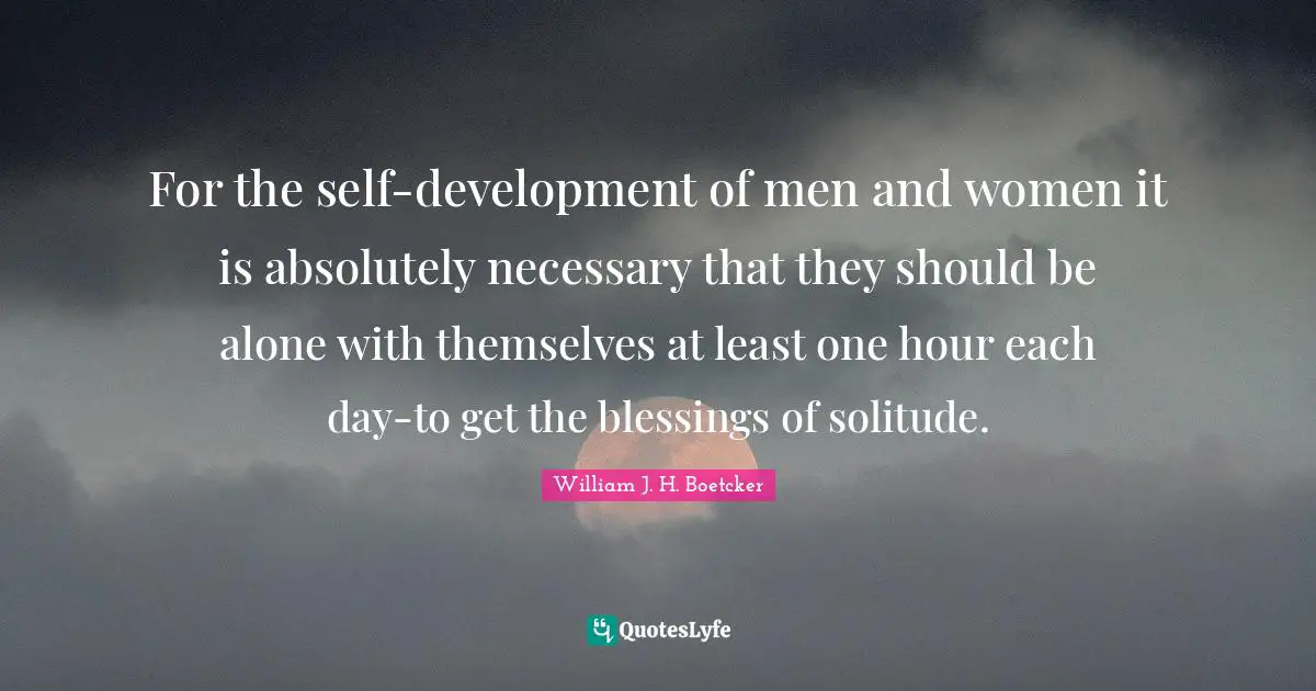 For the self-development of men and women it is absolutely necessary that they should be alone with themselves at least one hour each day-to get the blessings of solitude.
