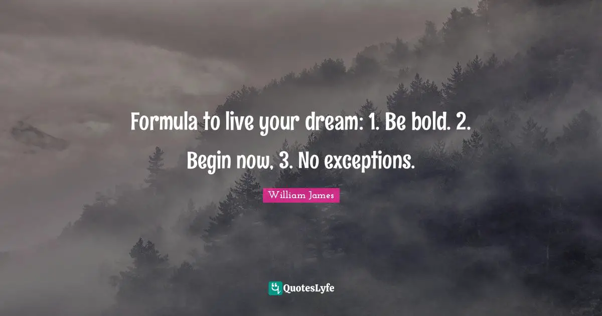 William James Quotes: "Formula to live your dream: 1. Be bold. 2. Begin now, 3. No exceptions."