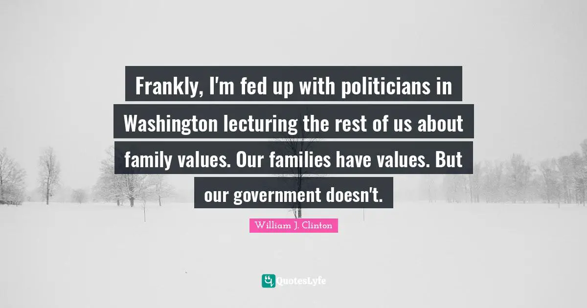 Frankly, I'm fed up with politicians in Washington lecturing the rest of us about family values. Our families have values. But our government doesn't.