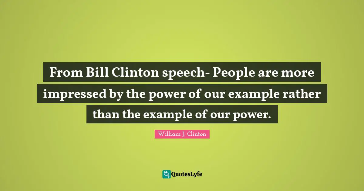 William J. Clinton Quotes: "From Bill Clinton speech- People are more impressed by the power of our example rather than the example of our power."