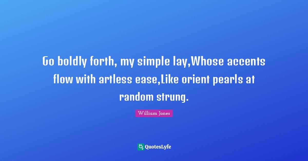 Go boldly forth, my simple lay,Whose accents flow with artless ease,Like orient pearls at random strung.