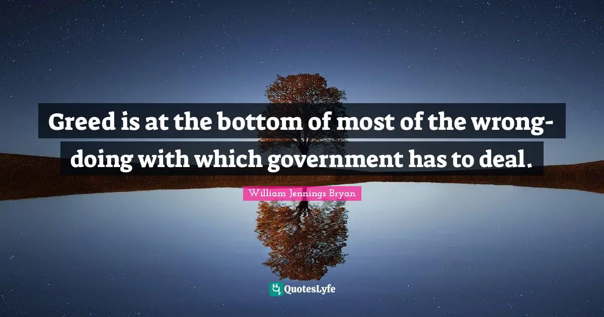 William Jennings Bryan Quotes: "Greed is at the bottom of most of the wrong-doing with which government has to deal."