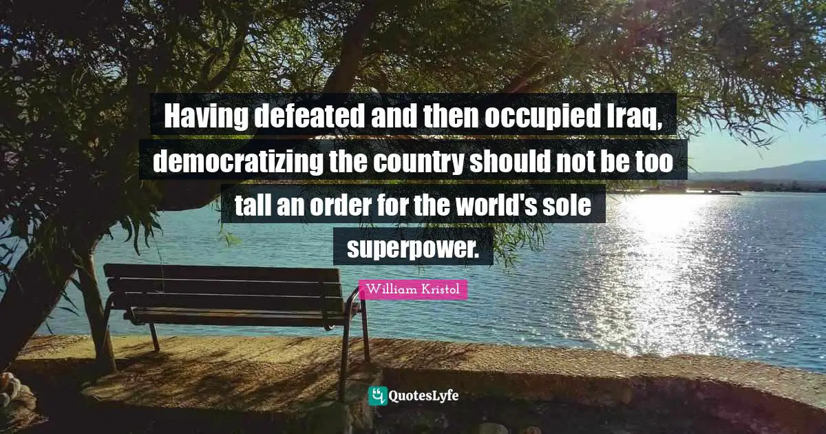 William Kristol Quotes: "Having defeated and then occupied Iraq, democratizing the country should not be too tall an order for the world's sole superpower."