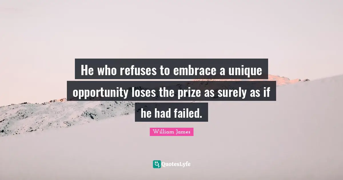 He who refuses to embrace a unique opportunity loses the prize as surely as if he had failed.